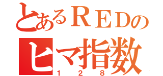 とあるＲＥＤのヒマ指数（１２８）