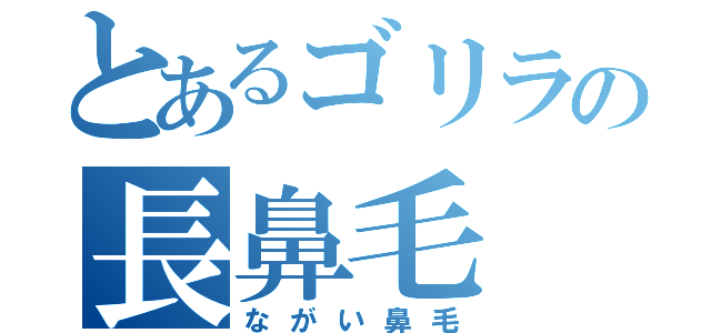 とあるゴリラの長鼻毛（ながい鼻毛）