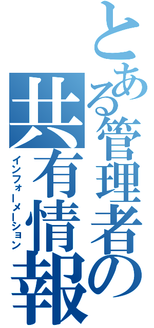 とある管理者の共有情報（インフォーメーション）