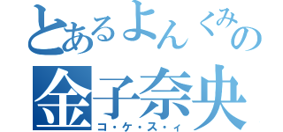 とあるよんくみの金子奈央（コ・ケ・ス・ィ）