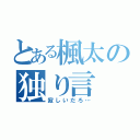 とある楓太の独り言（寂しいだろ…）