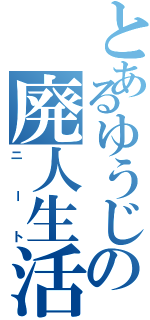 とあるゆうじの廃人生活（ニート）