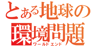 とある地球の環境問題（ワールドエンド）