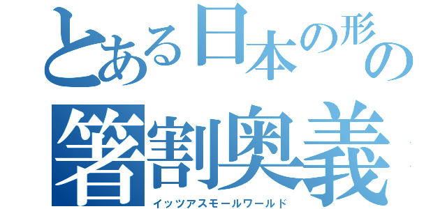 とある日本の形の箸割奥義（イッツアスモールワールド）