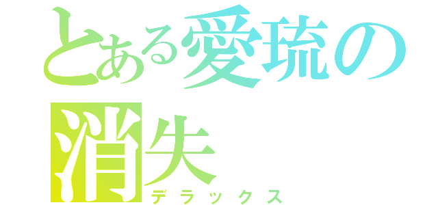 とある愛琉の消失（デラックス）