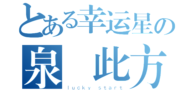 とある幸运星の泉 此方（ｌｕｃｋｙ ｓｔａｒｔ）