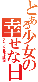 とある少女の幸せな日（アヤノの幸福理論）