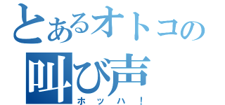 とあるオトコの叫び声（ホッハ！）