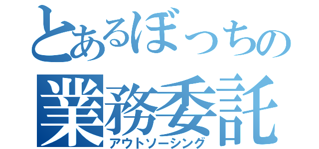 とあるぼっちの業務委託（アウトソーシング）