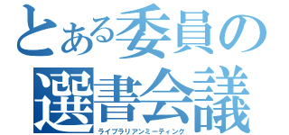 とある委員の選書会議（ライブラリアンミーティング）