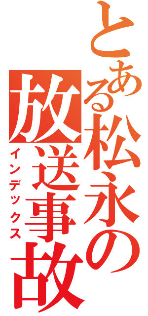 とある松永の放送事故Ⅱ（インデックス）