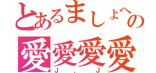 とあるましょへの愛愛愛愛（Ｊ．Ｊ）