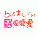 とあるましょへの愛愛愛愛（Ｊ．Ｊ）