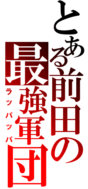 とある前田の最強軍団（ラッパッパ）