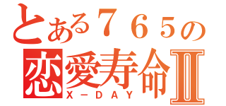 とある７６５の恋愛寿命Ⅱ（Ｘ－ＤＡＹ）