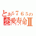 とある７６５の恋愛寿命Ⅱ（Ｘ－ＤＡＹ）