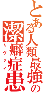 とある人類最強の潔癖症患者（リヴァイ）