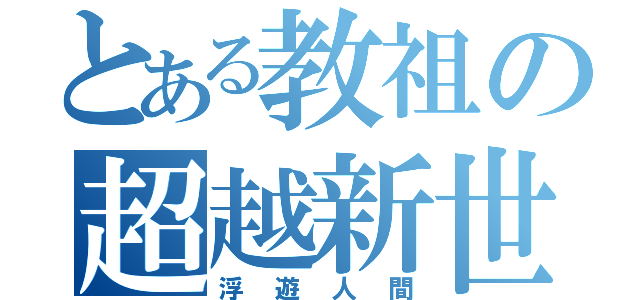 とある教祖の超越新世界（浮遊人間）