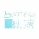 とあるアイスの 厨二病（鈴野風介）