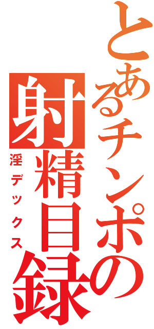 とあるチンポの射精目録（淫デックス）