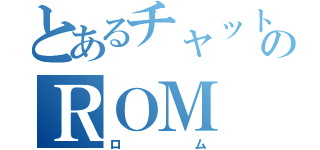 とあるチャットのＲＯＭ（ロム）