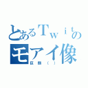 とあるＴｗｉｔｔｅｒのモアイ像（巨顔（））