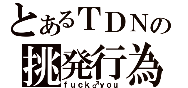 とあるＴＤＮの挑発行為（ｆｕｃｋ♂ｙｏｕ）