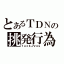 とあるＴＤＮの挑発行為（ｆｕｃｋ♂ｙｏｕ）