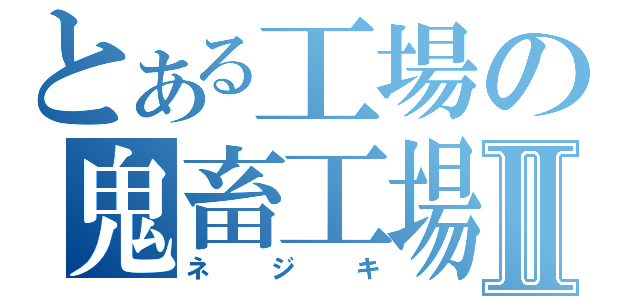 とある工場の鬼畜工場長Ⅱ（ネジキ）