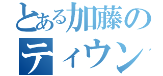 とある加藤のティウンティウン（）