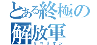 とある終極の解放軍（リべリオン）