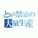 とある禁忌の大量生産（）