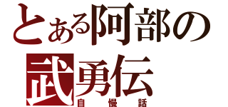 とある阿部の武勇伝（自慢話）