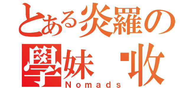 とある炎羅の學妹徵收（Ｎｏｍａｄｓ）