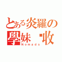 とある炎羅の學妹徵收（Ｎｏｍａｄｓ）