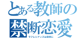 とある教師の禁断恋愛（ラフレシアンズは突然に）