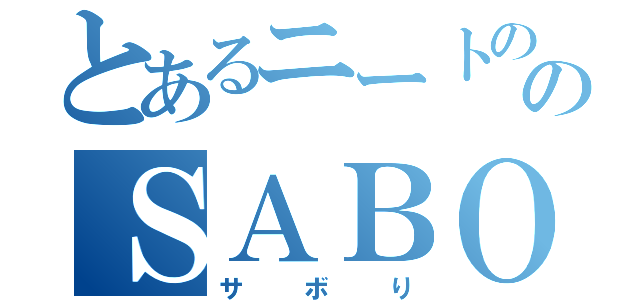 とあるニートののＳＡＢＯＲＩ（サボり）