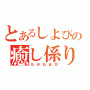 とあるしよぴの癒し係り（たかもるぴ）