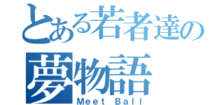 とある若者達の夢物語（Ｍｅｅｔ Ｂａｌｌ）