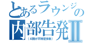 とあるラウンジの内部告発Ⅱ（（４割が不特定多数））