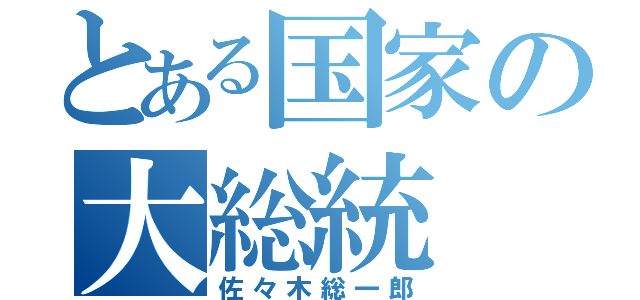 とある国家の大総統（佐々木総一郎）