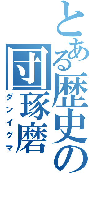 とある歴史の団琢磨（ダンイグマ）