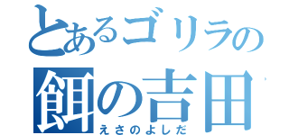 とあるゴリラの餌の吉田（えさのよしだ）