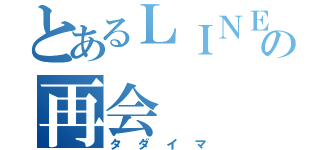 とあるＬＩＮＥの再会（タダイマ）