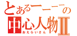 とあるーーーーーーの中心人物Ⅱ（おえらいさん）