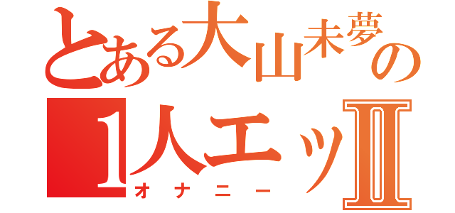 とある大山未夢の１人エッチⅡ（オナニー）