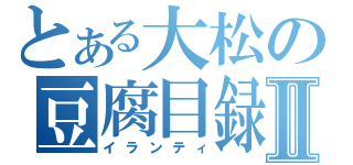 とある大松の豆腐目録Ⅱ（イランティ）