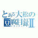 とある大松の豆腐目録Ⅱ（イランティ）