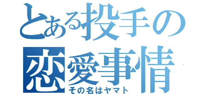 とある投手の恋愛事情（その名はヤマト）