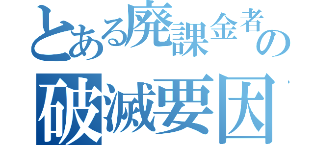 とある廃課金者の破滅要因（）